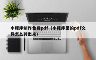 荣成小程序制作免费pdf（小程序里的pdf文件怎么转出来）