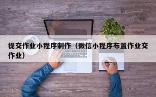 荣成提交作业小程序制作（微信小程序布置作业交作业）