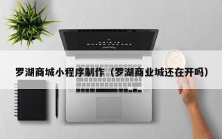 荣成罗湖商城小程序制作（罗湖商业城还在开吗）